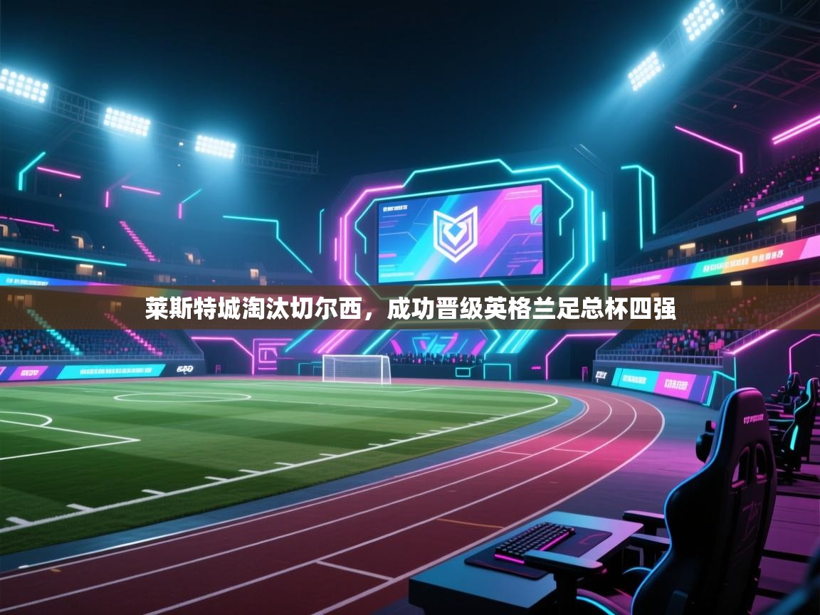 开云客服-莱斯特城淘汰切尔西，成功晋级英格兰足总杯四强