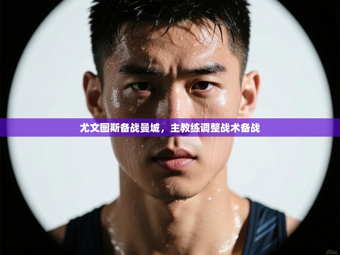 开云下载-尤文图斯备战曼城，主教练调整战术备战