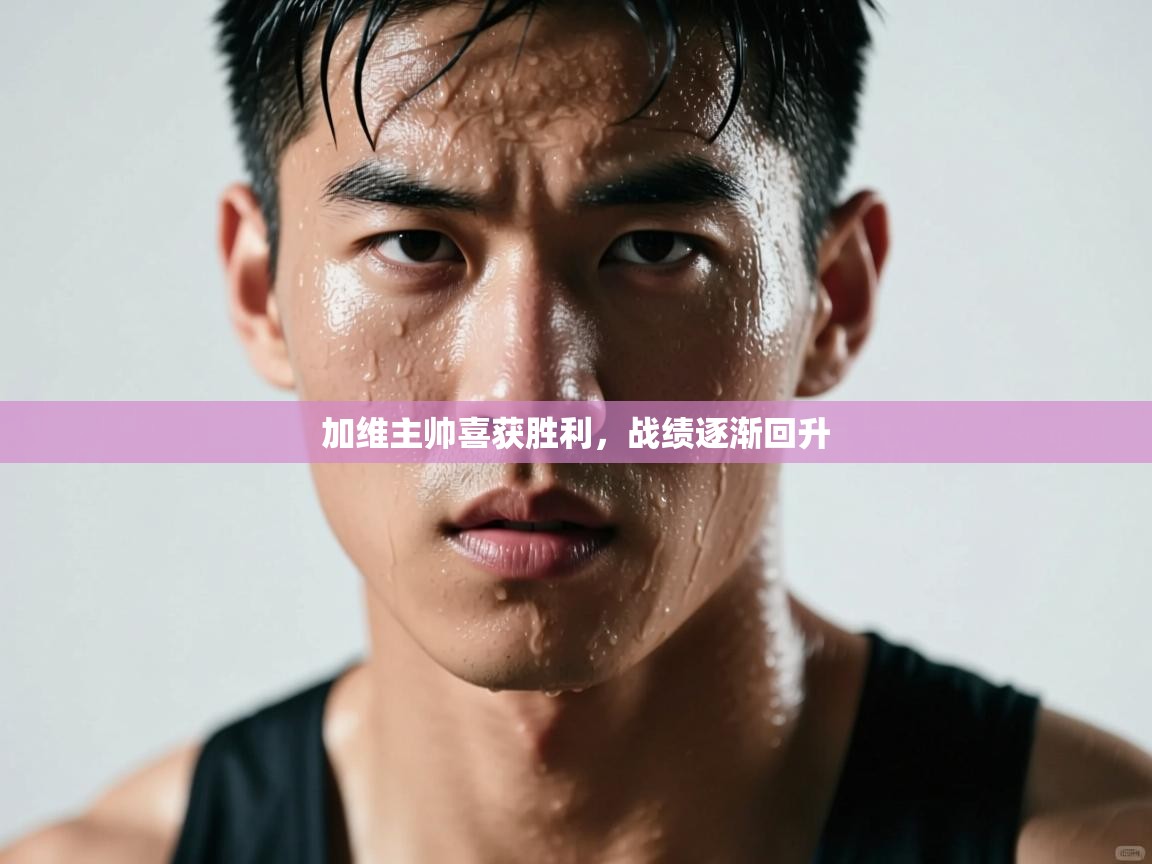 开云体育网络异常修复-加维主帅喜获胜利，战绩逐渐回升