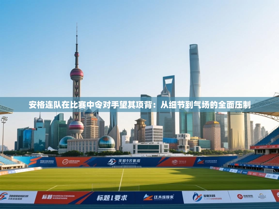 开云体育工单提交入口-安格连队在比赛中令对手望其项背：从细节到气场的全面压制  第1张