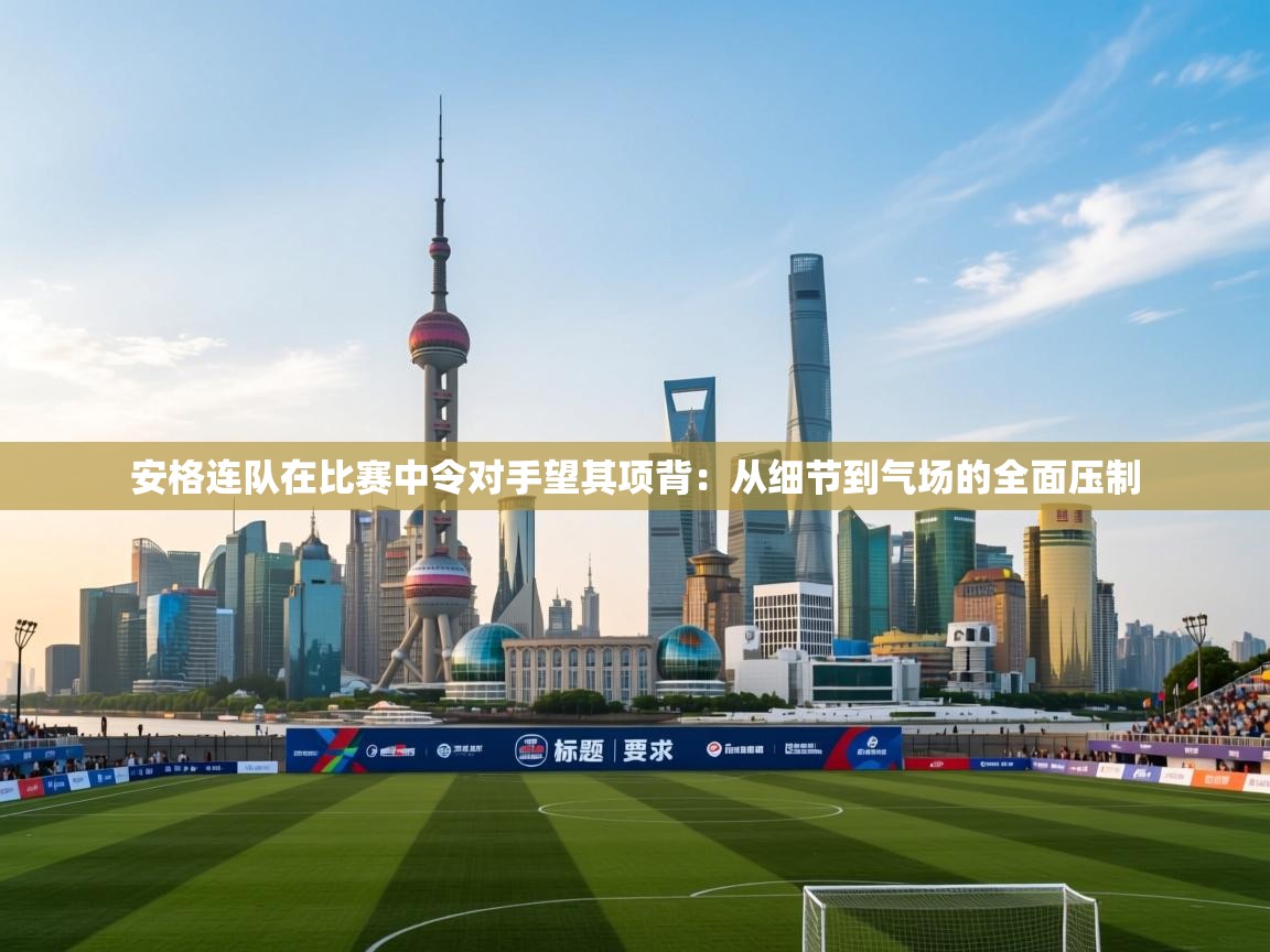 开云体育工单提交入口-安格连队在比赛中令对手望其项背：从细节到气场的全面压制  第3张