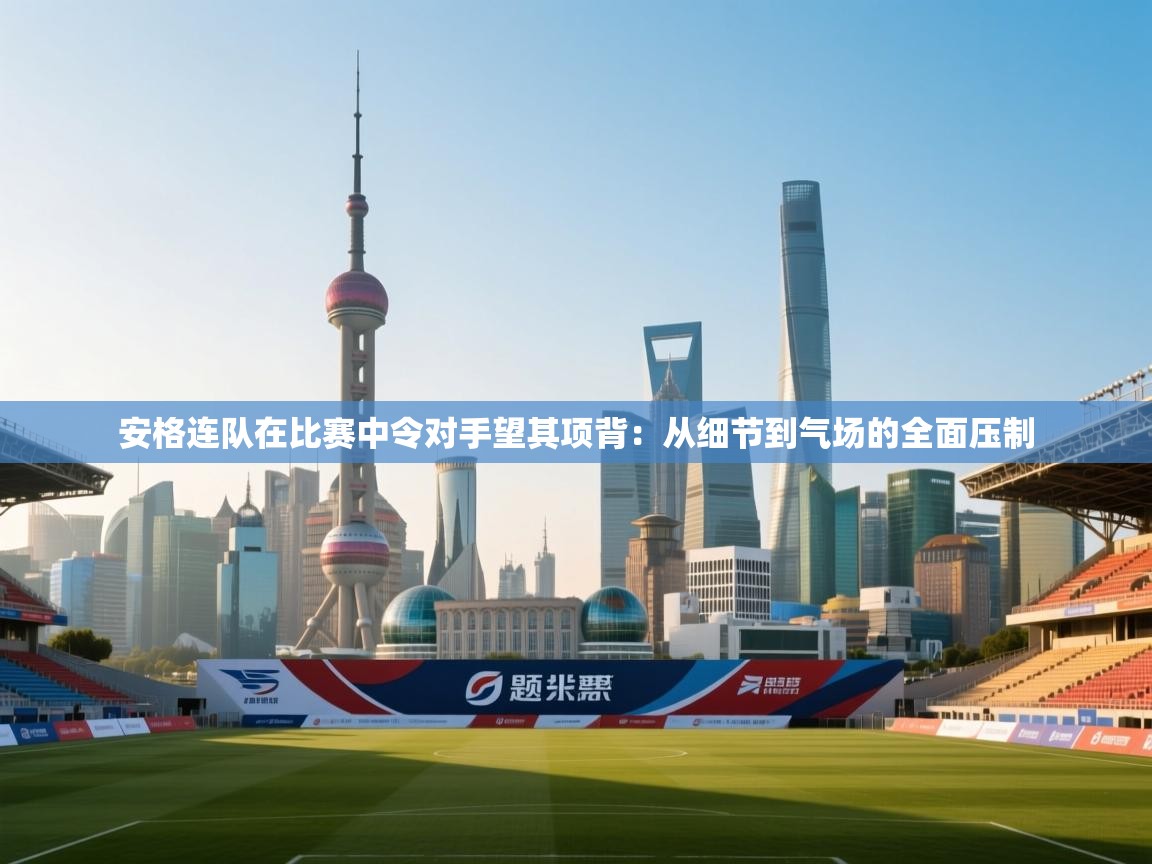 开云体育工单提交入口-安格连队在比赛中令对手望其项背：从细节到气场的全面压制  第4张