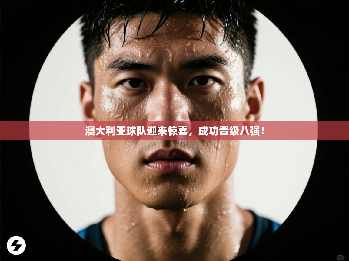 开云体育下载-澳大利亚球队迎来惊喜，成功晋级八强！