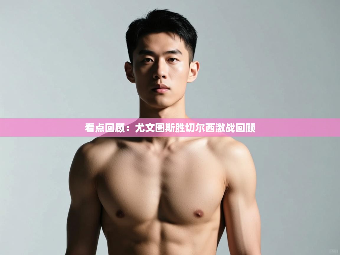 开云·体育app中国官方网站-看点回顾:尤文图斯胜切尔西激战回顾 第2张